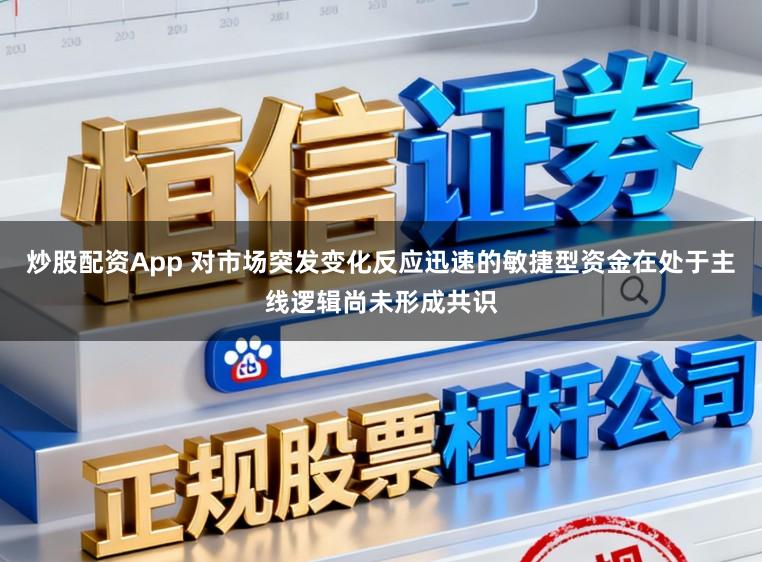 炒股配资App 对市场突发变化反应迅速的敏捷型资金在处于主线逻辑尚未形成共识