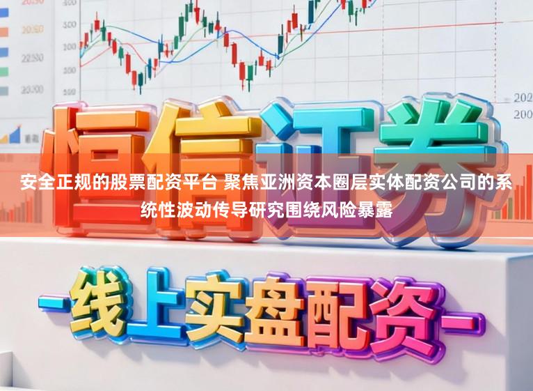 安全正规的股票配资平台 聚焦亚洲资本圈层实体配资公司的系统性波动传导研究围绕风险暴露