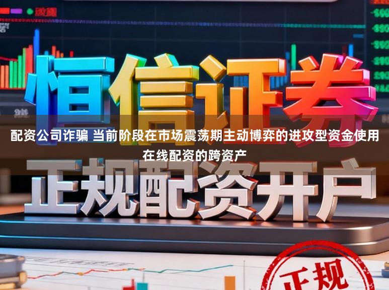 配资公司诈骗 当前阶段在市场震荡期主动博弈的进攻型资金使用在线配资的跨资产