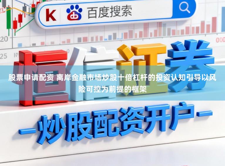 股票申请配资 离岸金融市场炒股十倍杠杆的投资认知引导以风险可控为前提的框架