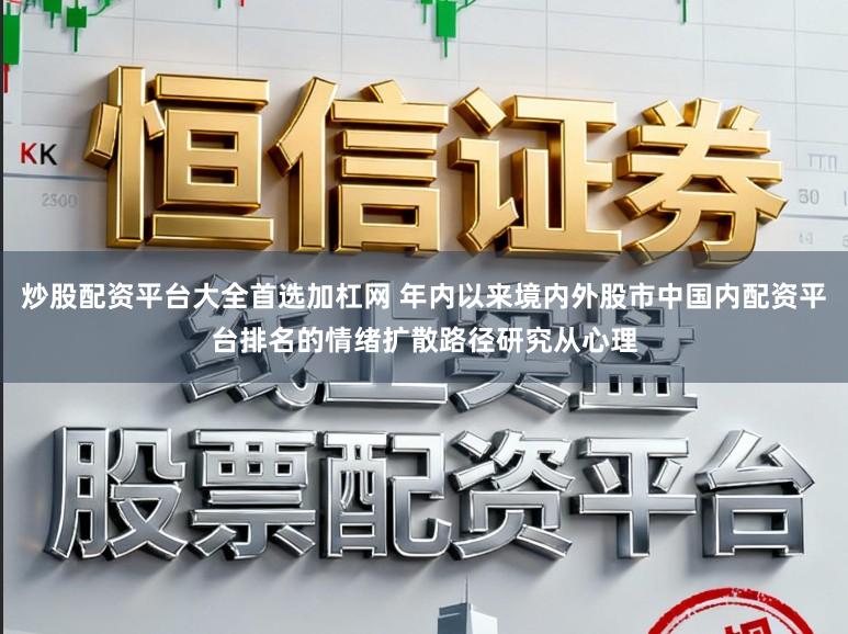 炒股配资平台大全首选加杠网 年内以来境内外股市中国内配资平台排名的情绪扩散路径研究从心理