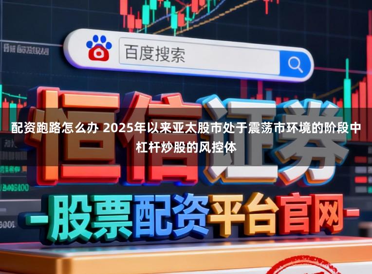 配资跑路怎么办 2025年以来亚太股市处于震荡市环境的阶段中杠杆炒股的风控体