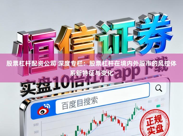 股票杠杆配资公司 深度专栏：股票杠杆在境内外股市的风控体系新特征与变化