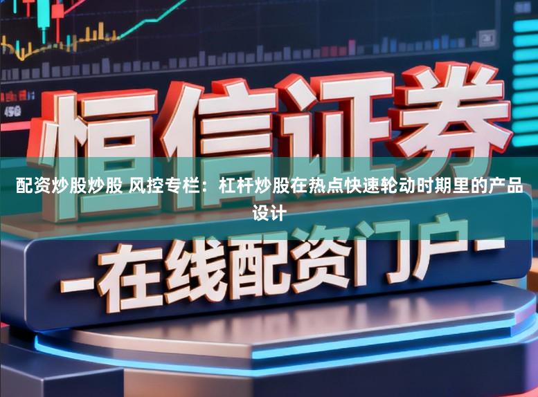 配资炒股炒股 风控专栏：杠杆炒股在热点快速轮动时期里的产品设计