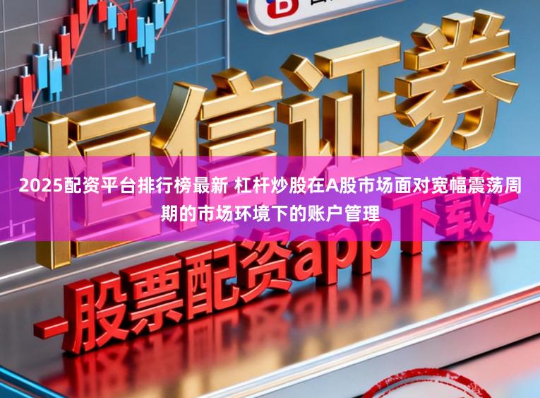 2025配资平台排行榜最新 杠杆炒股在A股市场面对宽幅震荡周期的市场环境下的账户管理