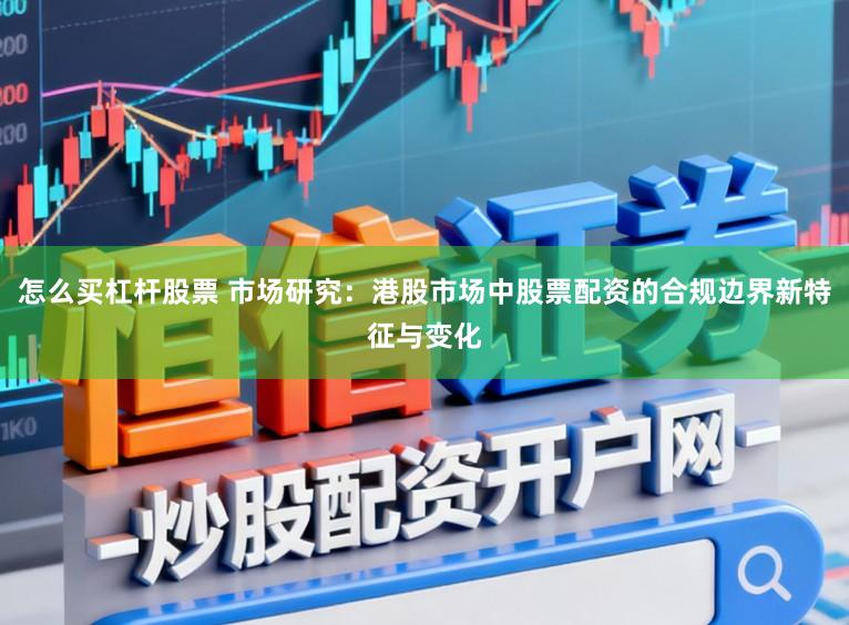 怎么买杠杆股票 市场研究：港股市场中股票配资的合规边界新特征与变化