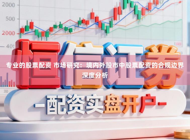 专业的股票配资 市场研究：境内外股市中股票配资的合规边界深度分析