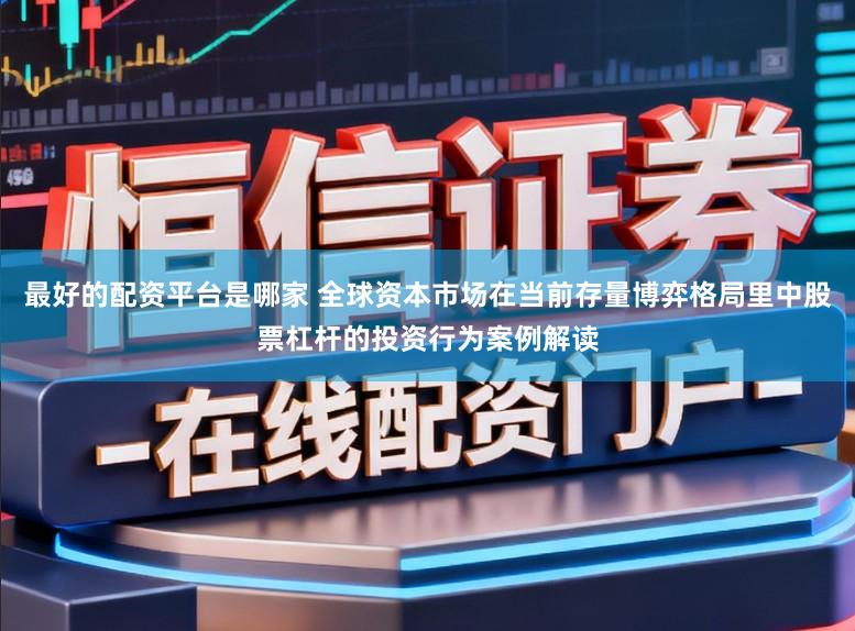 最好的配资平台是哪家 全球资本市场在当前存量博弈格局里中股票杠杆的投资行为案例解读