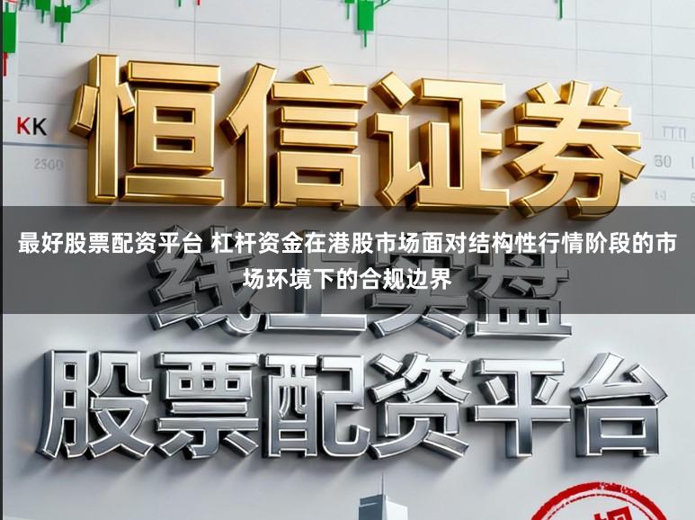 最好股票配资平台 杠杆资金在港股市场面对结构性行情阶段的市场环境下的合规边界