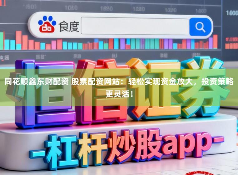 同花顺鑫东财配资 股票配资网站：轻松实现资金放大，投资策略更灵活！