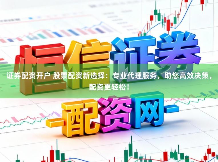 证券配资开户 股票配资新选择：专业代理服务，助您高效决策，配资更轻松！