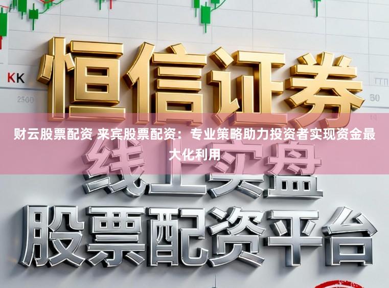 财云股票配资 来宾股票配资：专业策略助力投资者实现资金最大化利用