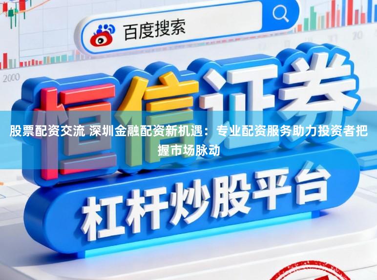 股票配资交流 深圳金融配资新机遇：专业配资服务助力投资者把握市场脉动