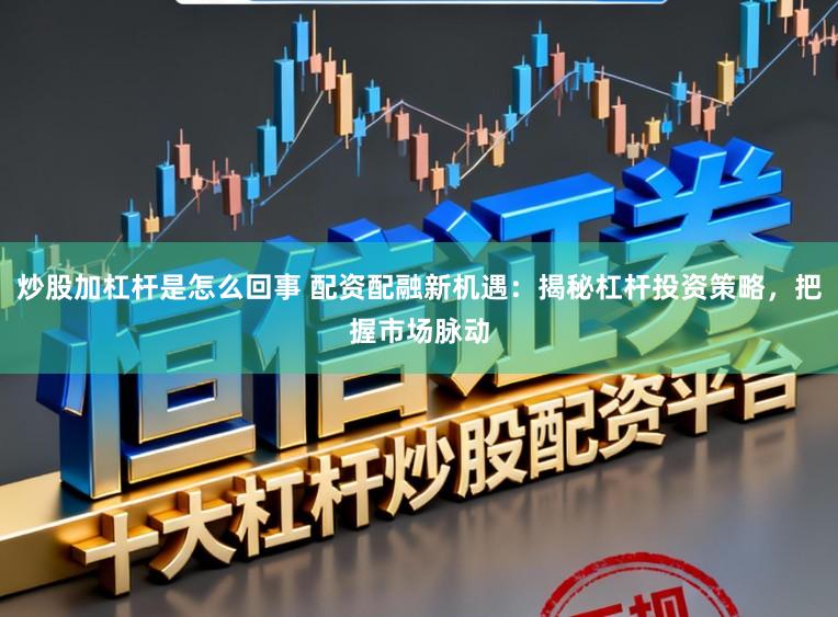 炒股加杠杆是怎么回事 配资配融新机遇：揭秘杠杆投资策略，把握市场脉动