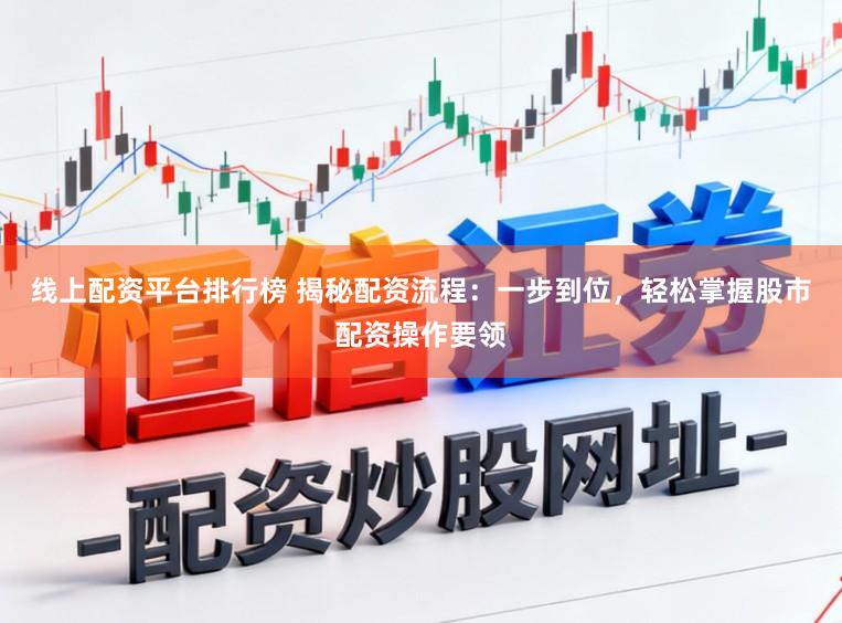 线上配资平台排行榜 揭秘配资流程：一步到位，轻松掌握股市配资操作要领