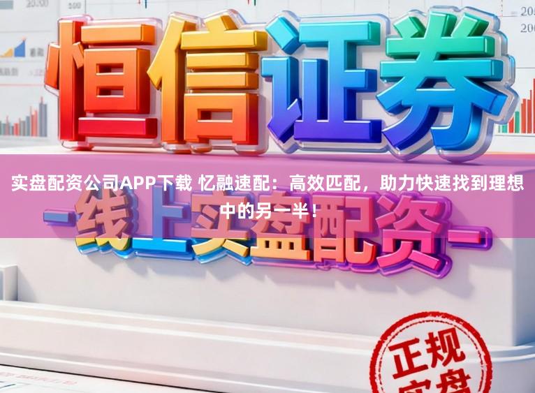 实盘配资公司APP下载 忆融速配：高效匹配，助力快速找到理想中的另一半！