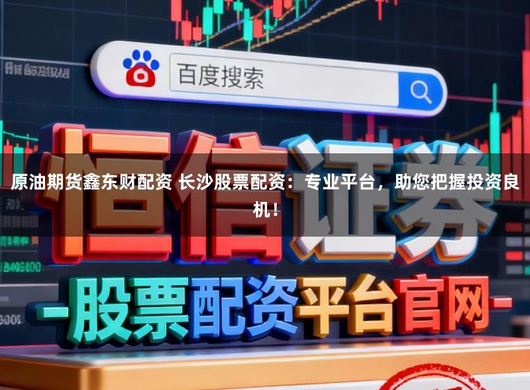原油期货鑫东财配资 长沙股票配资：专业平台，助您把握投资良机！