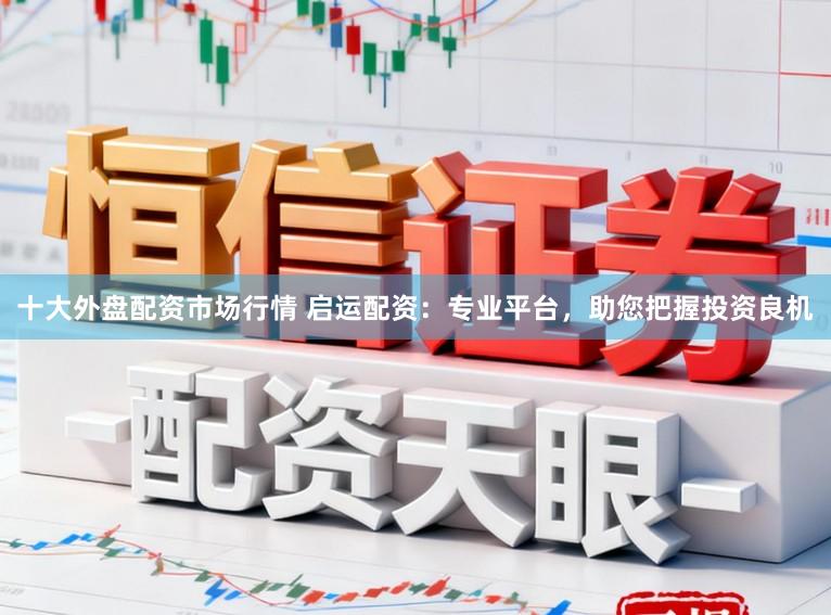 十大外盘配资市场行情 启运配资：专业平台，助您把握投资良机
