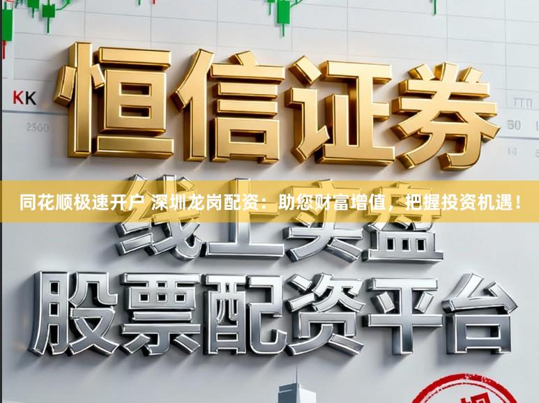 同花顺极速开户 深圳龙岗配资：助您财富增值，把握投资机遇！