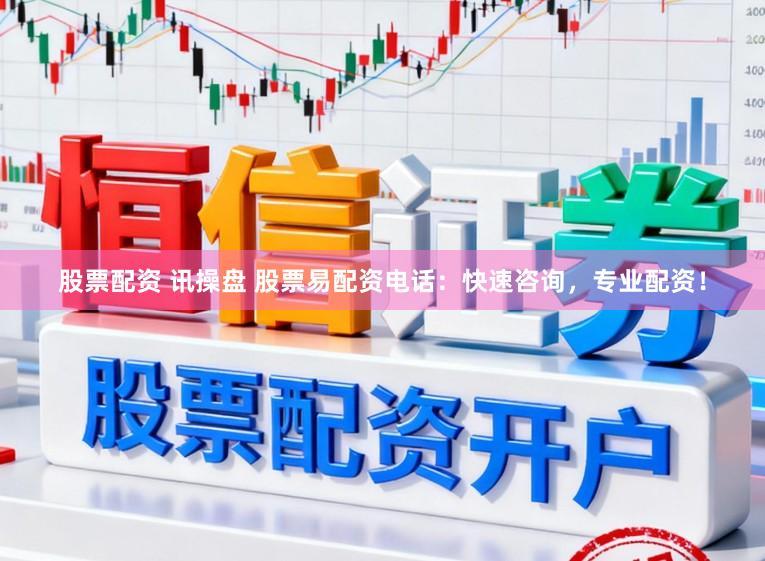 股票配资 讯操盘 股票易配资电话：快速咨询，专业配资！