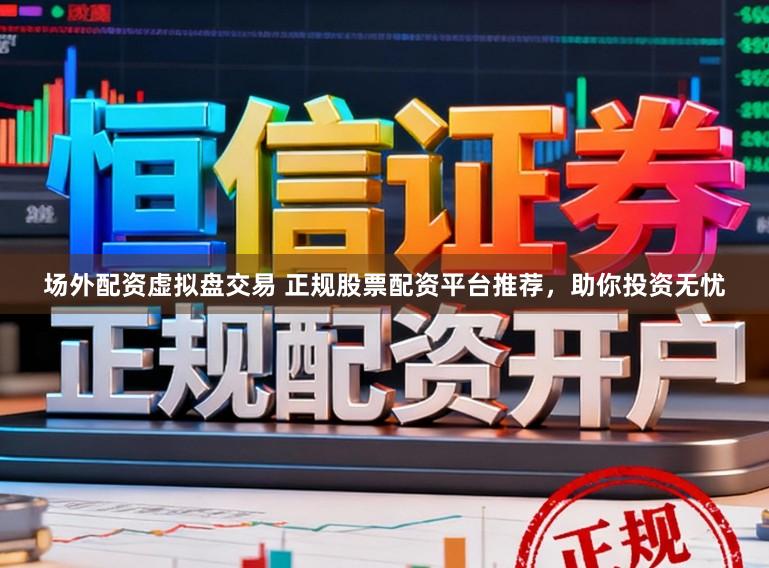 场外配资虚拟盘交易 正规股票配资平台推荐，助你投资无忧