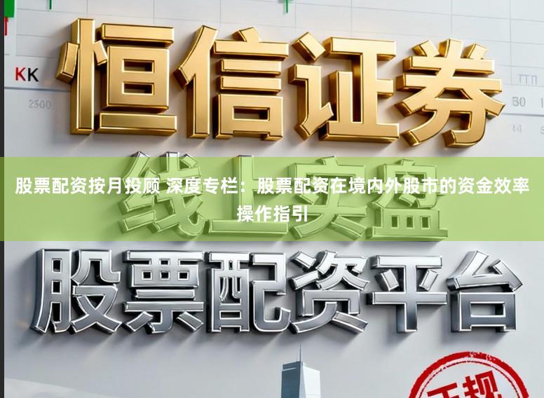 股票配资按月投顾 深度专栏：股票配资在境内外股市的资金效率操作指引