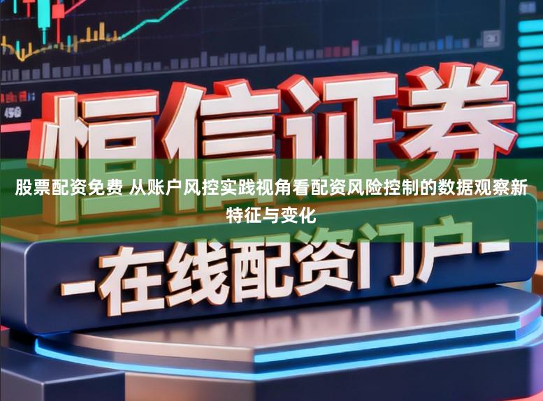 股票配资免费 从账户风控实践视角看配资风险控制的数据观察新特征与变化