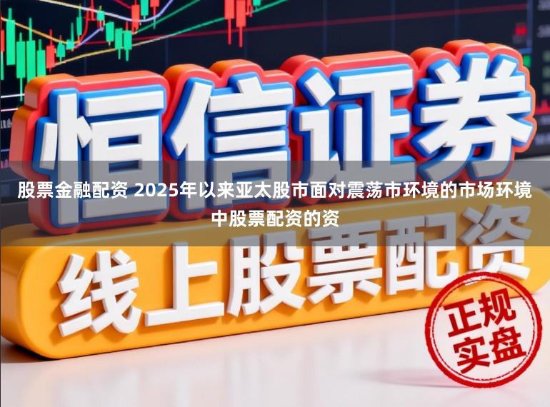 股票金融配资 2025年以来亚太股市面对震荡市环境的市场环境中股票配资的资