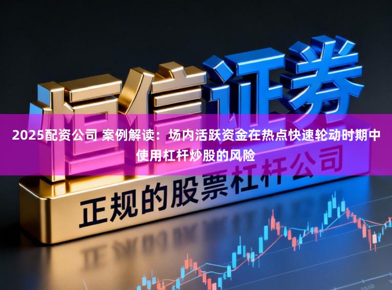 2025配资公司 案例解读：场内活跃资金在热点快速轮动时期中使用杠杆炒股的风险
