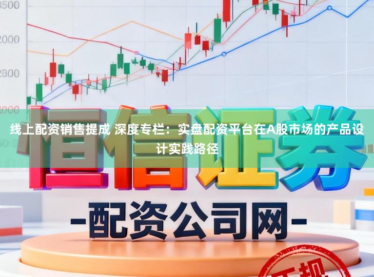 线上配资销售提成 深度专栏：实盘配资平台在A股市场的产品设计实践路径
