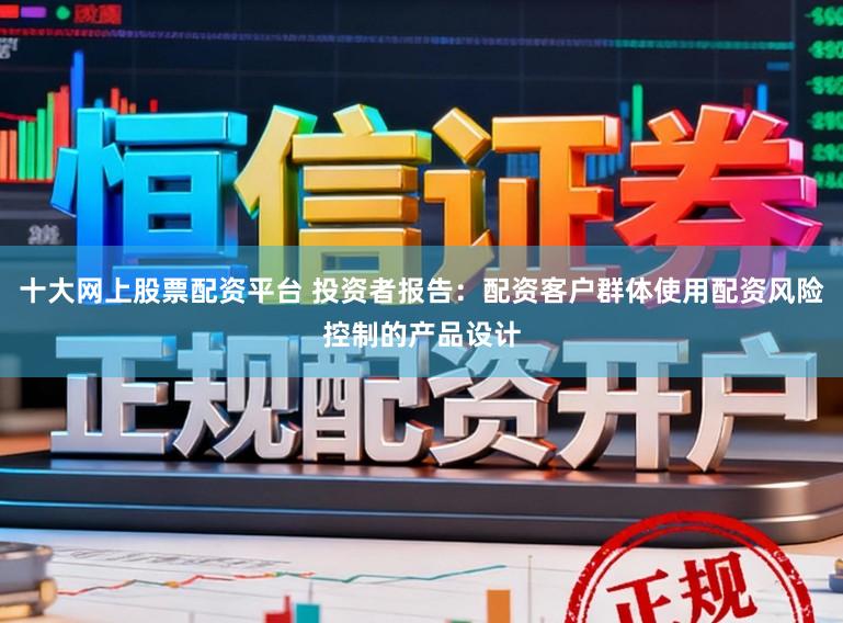 十大网上股票配资平台 投资者报告：配资客户群体使用配资风险控制的产品设计