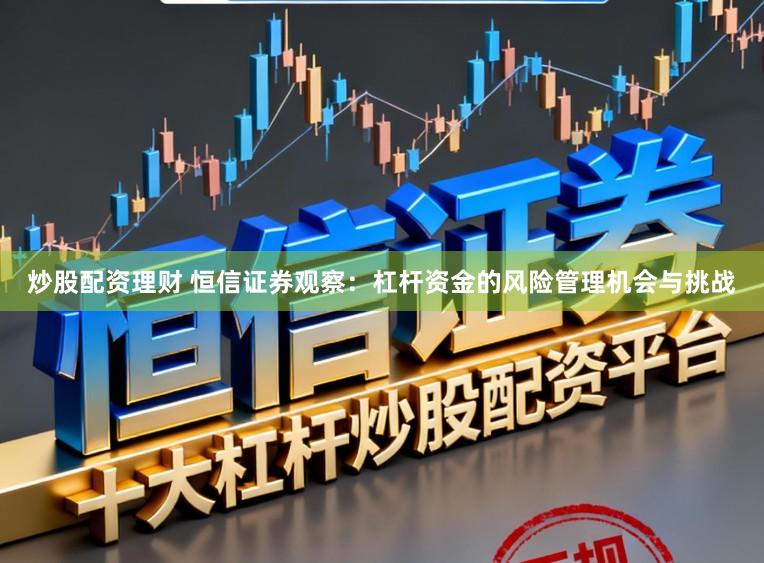 炒股配资理财 恒信证券观察：杠杆资金的风险管理机会与挑战