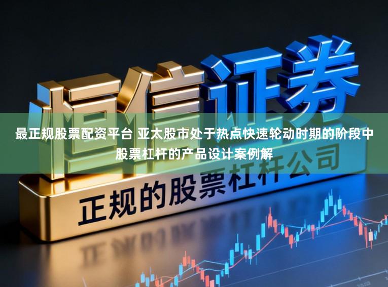 最正规股票配资平台 亚太股市处于热点快速轮动时期的阶段中股票杠杆的产品设计案例解