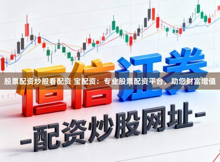 股票配资炒股看配资 宝配资：专业股票配资平台，助您财富增值