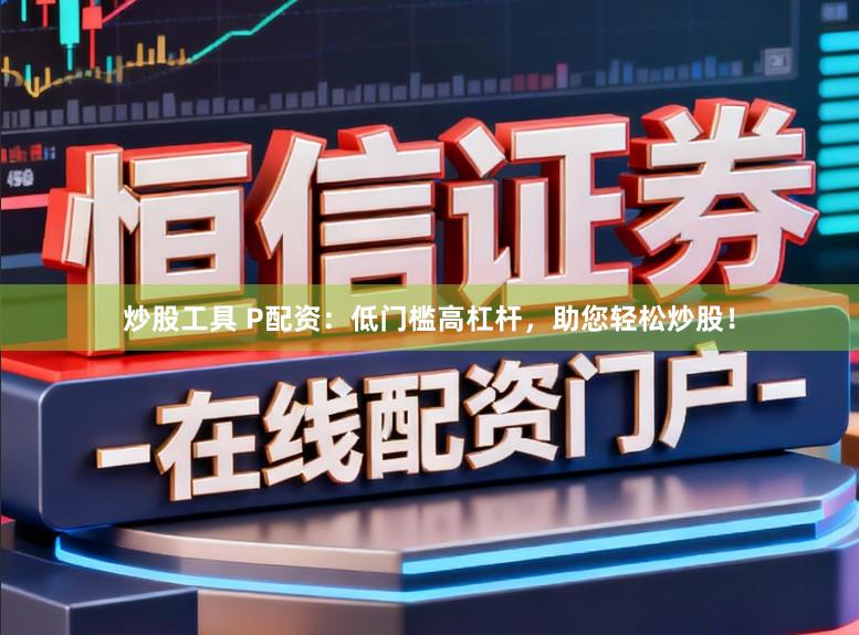 炒股工具 P配资：低门槛高杠杆，助您轻松炒股！