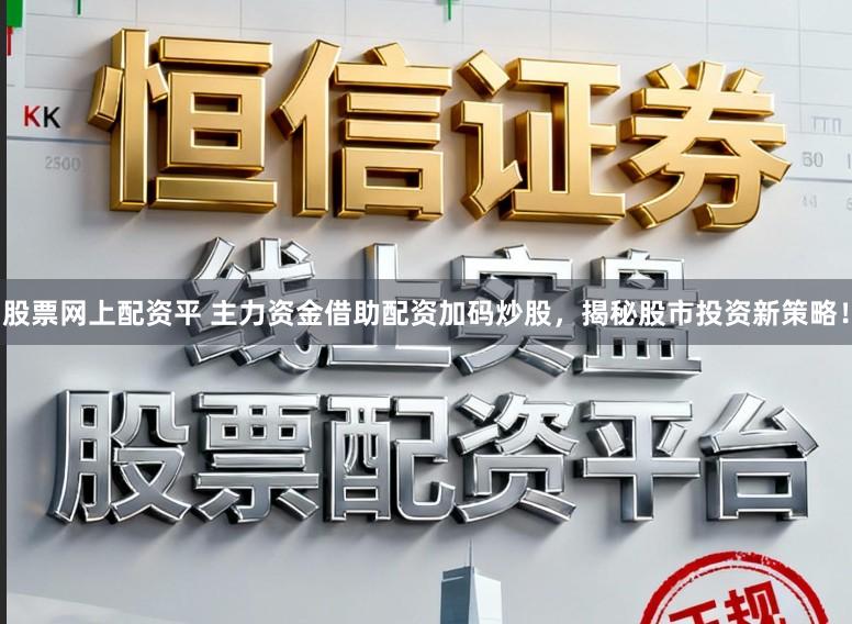 股票网上配资平 主力资金借助配资加码炒股，揭秘股市投资新策略！