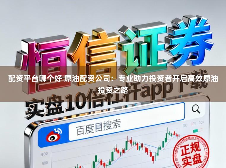 配资平台哪个好 原油配资公司：专业助力投资者开启高效原油投资之路