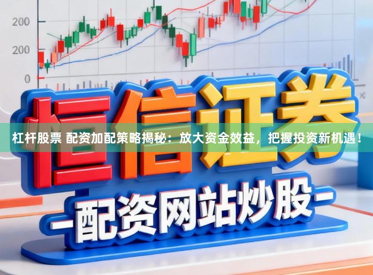 杠杆股票 配资加配策略揭秘：放大资金效益，把握投资新机遇！