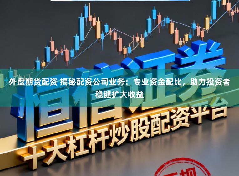 外盘期货配资 揭秘配资公司业务：专业资金配比，助力投资者稳健扩大收益