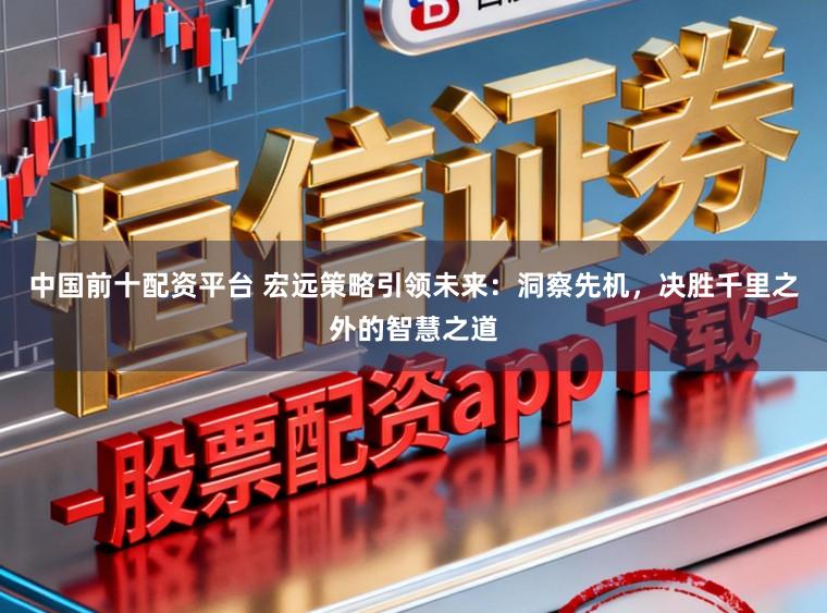 中国前十配资平台 宏远策略引领未来：洞察先机，决胜千里之外的智慧之道