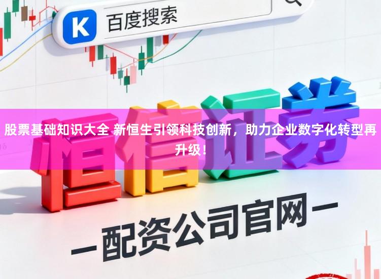 股票基础知识大全 新恒生引领科技创新，助力企业数字化转型再升级！