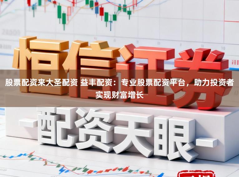股票配资来大圣配资 益丰配资：专业股票配资平台，助力投资者实现财富增长