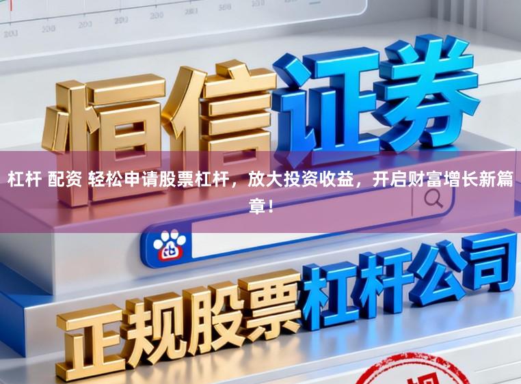 杠杆 配资 轻松申请股票杠杆，放大投资收益，开启财富增长新篇章！