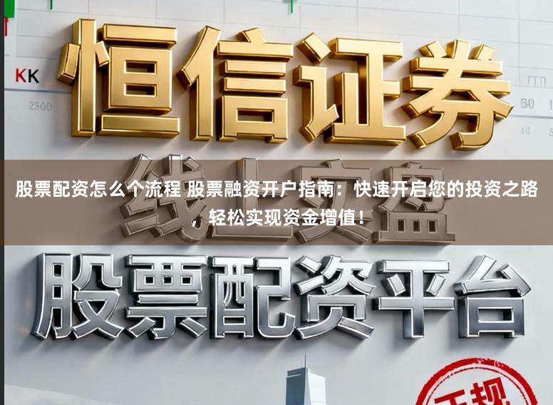 股票配资怎么个流程 股票融资开户指南：快速开启您的投资之路，轻松实现资金增值！