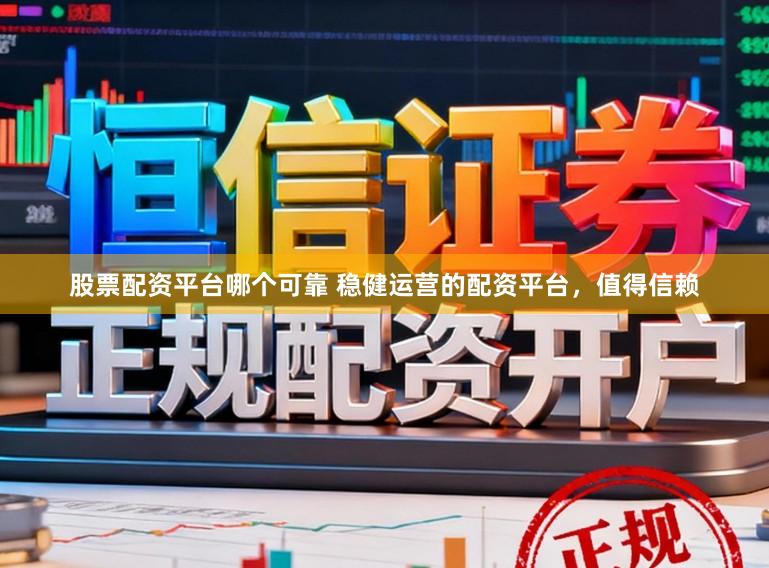 股票配资平台哪个可靠 稳健运营的配资平台，值得信赖