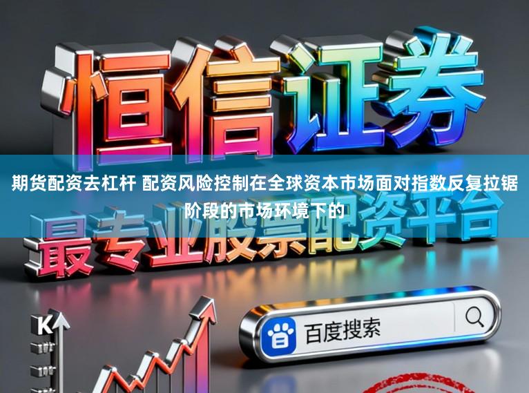 期货配资去杠杆 配资风险控制在全球资本市场面对指数反复拉锯阶段的市场环境下的