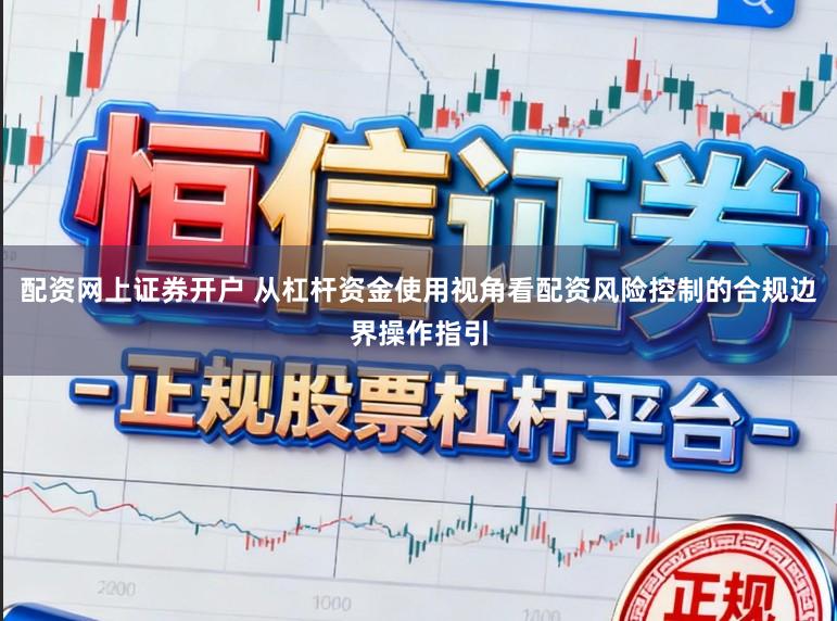 配资网上证券开户 从杠杆资金使用视角看配资风险控制的合规边界操作指引