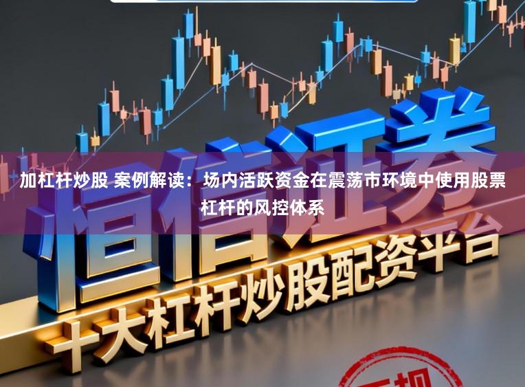 加杠杆炒股 案例解读：场内活跃资金在震荡市环境中使用股票杠杆的风控体系
