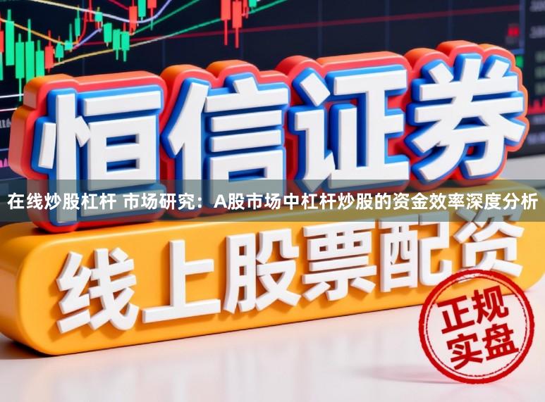 在线炒股杠杆 市场研究：A股市场中杠杆炒股的资金效率深度分析