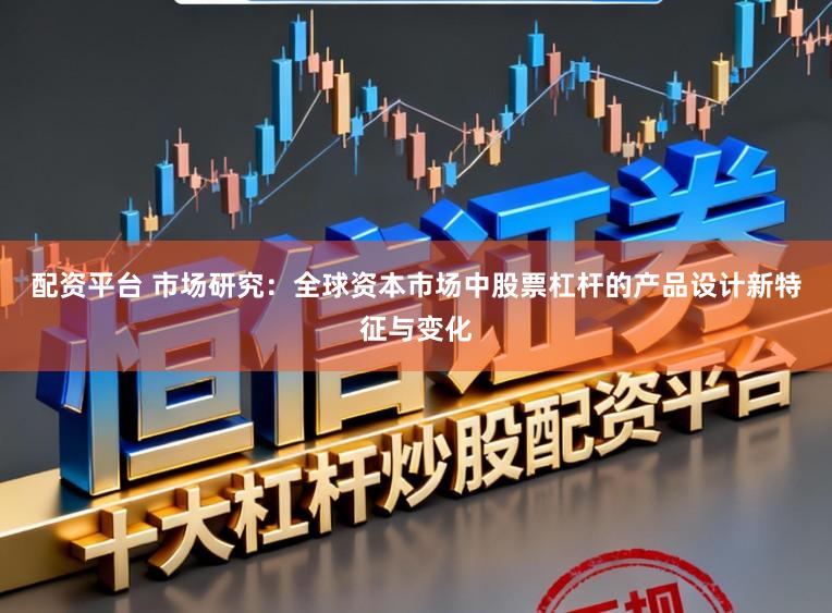 配资平台 市场研究：全球资本市场中股票杠杆的产品设计新特征与变化